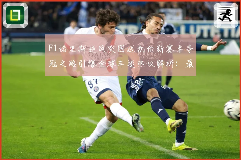 F1诺里斯逆风突围迈凯伦新赛季争冠之路引爆全球车迷热议解析：最新赛事动态与深度分析