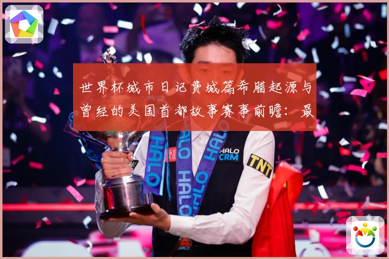 世界杯城市日记费城篇希腊起源与曾经的美国首都故事赛事前瞻：最新赛事动态与深度分析