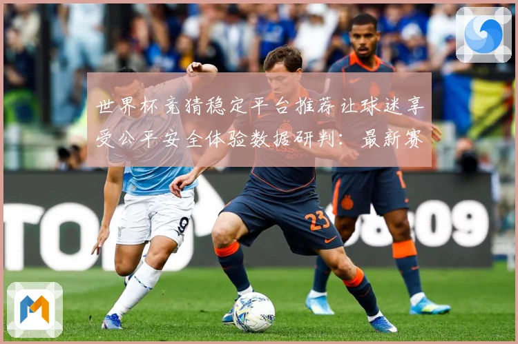 世界杯竞猜稳定平台推荐让球迷享受公平安全体验数据研判：最新赛事动态与深度分析