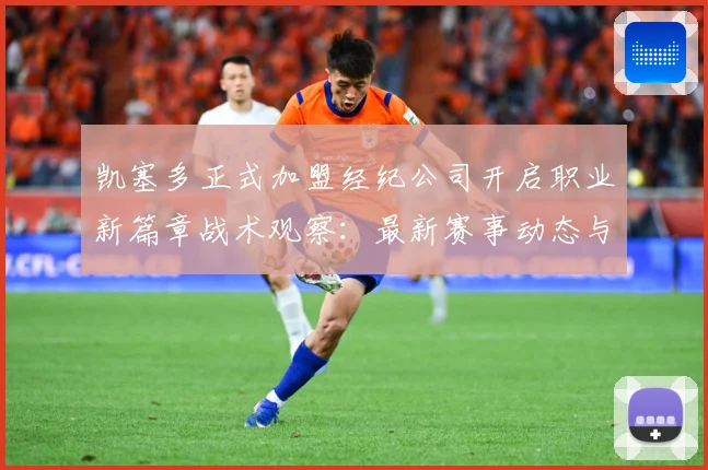 凯塞多正式加盟经纪公司开启职业新篇章战术观察：最新赛事动态与深度分析