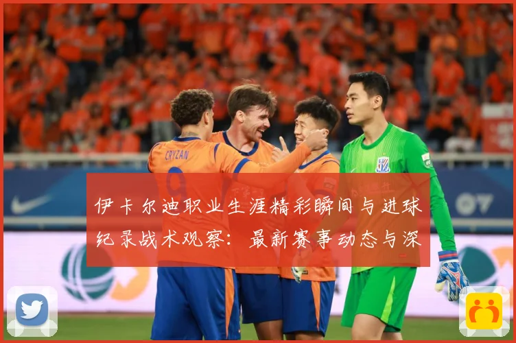 伊卡尔迪职业生涯精彩瞬间与进球纪录战术观察：最新赛事动态与深度分析