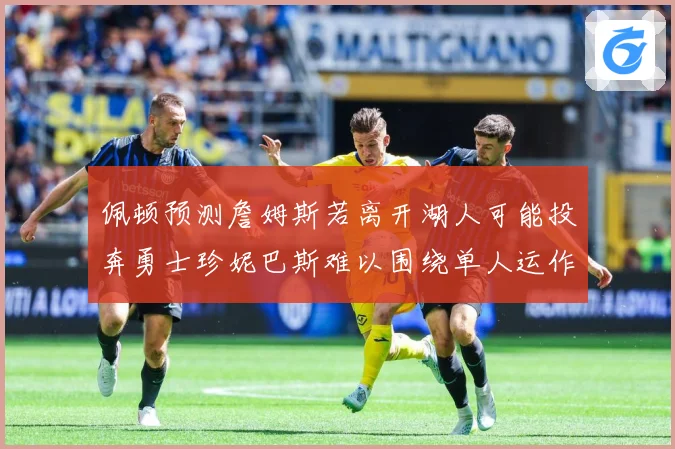 佩顿预测詹姆斯若离开湖人可能投奔勇士珍妮巴斯难以围绕单人运作赛场复盘：最新赛事动态与深度分析