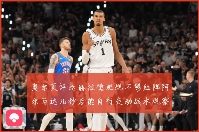 奥尔莫评论赫拉德犯规不够红牌阿尔马达几秒后能自行走动战术观察：最新赛事动态与深度分析