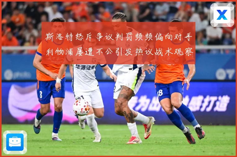 斯洛特怒斥争议判罚频频偏向对手利物浦屡遭不公引发热议战术观察：最新赛事动态与深度分析