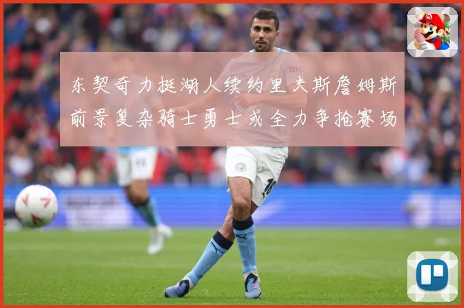 东契奇力挺湖人续约里夫斯詹姆斯前景复杂骑士勇士或全力争抢赛场复盘：最新赛事动态与深度分析