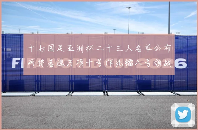 十七国足亚洲杯二十三人名单公布两将落选万项十号邝兆镭八号领战术观察：最新赛事动态与深度分析