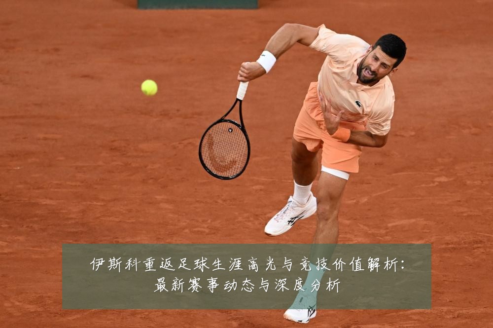 伊斯科重返足球生涯高光与竞技价值解析：最新赛事动态与深度分析