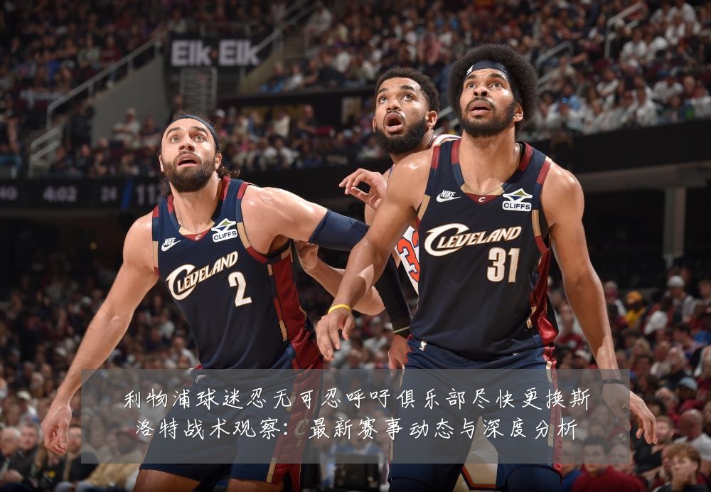 利物浦球迷忍无可忍呼吁俱乐部尽快更换斯洛特战术观察：最新赛事动态与深度分析