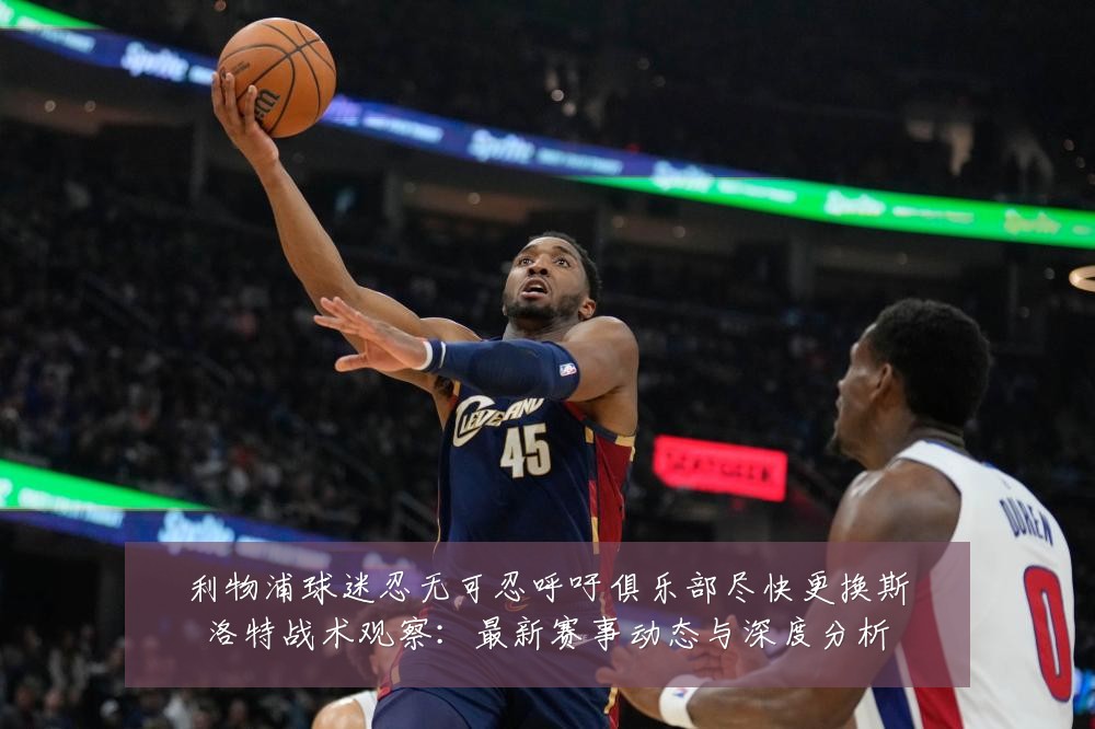 利物浦球迷忍无可忍呼吁俱乐部尽快更换斯洛特战术观察：最新赛事动态与深度分析