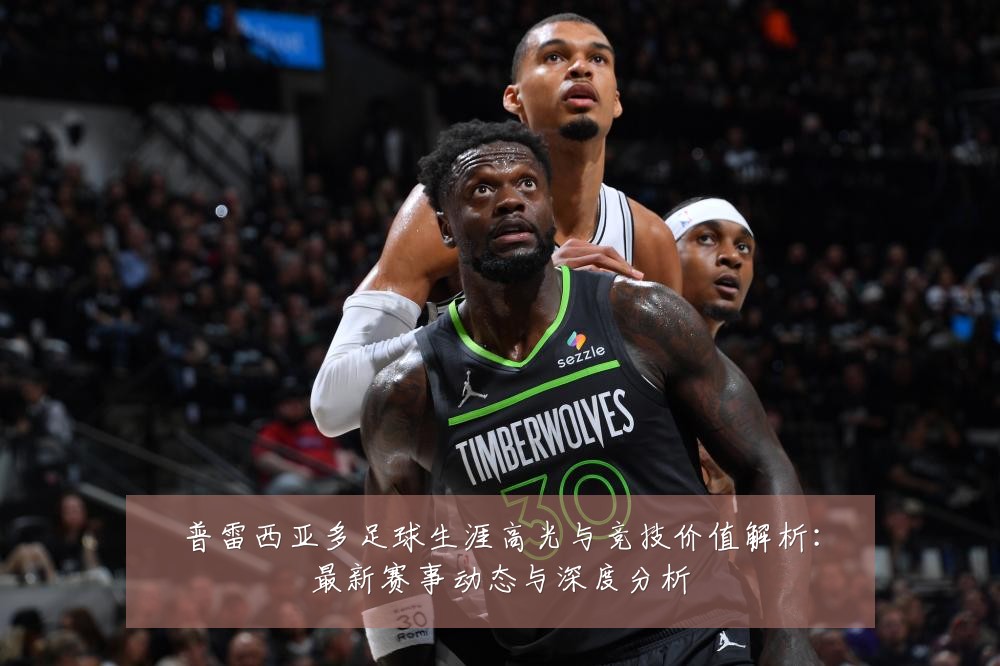 普雷西亚多足球生涯高光与竞技价值解析：最新赛事动态与深度分析