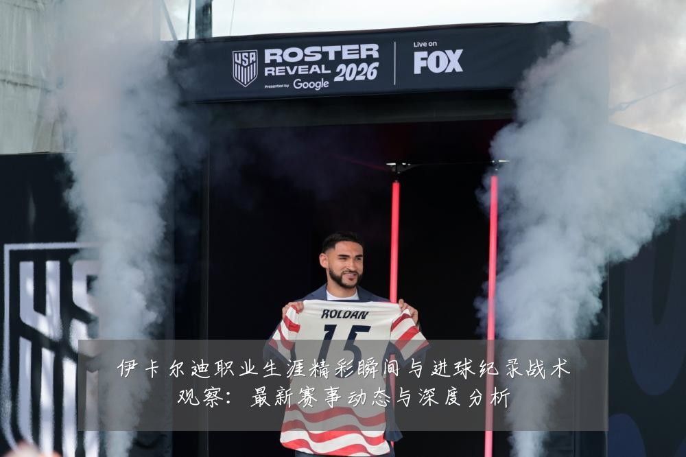 伊卡尔迪职业生涯精彩瞬间与进球纪录战术观察：最新赛事动态与深度分析