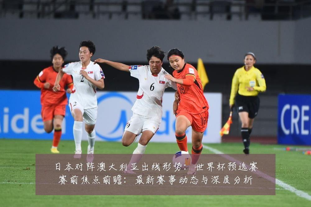日本对阵澳大利亚出线形势：世界杯预选赛赛前焦点前瞻：最新赛事动态与深度分析