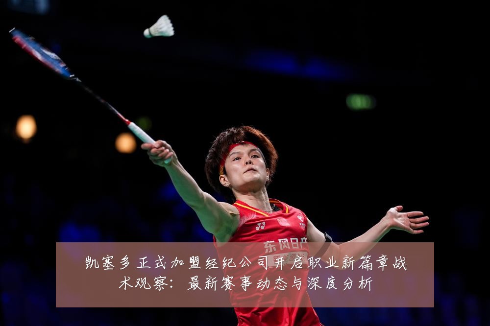 凯塞多正式加盟经纪公司开启职业新篇章战术观察：最新赛事动态与深度分析