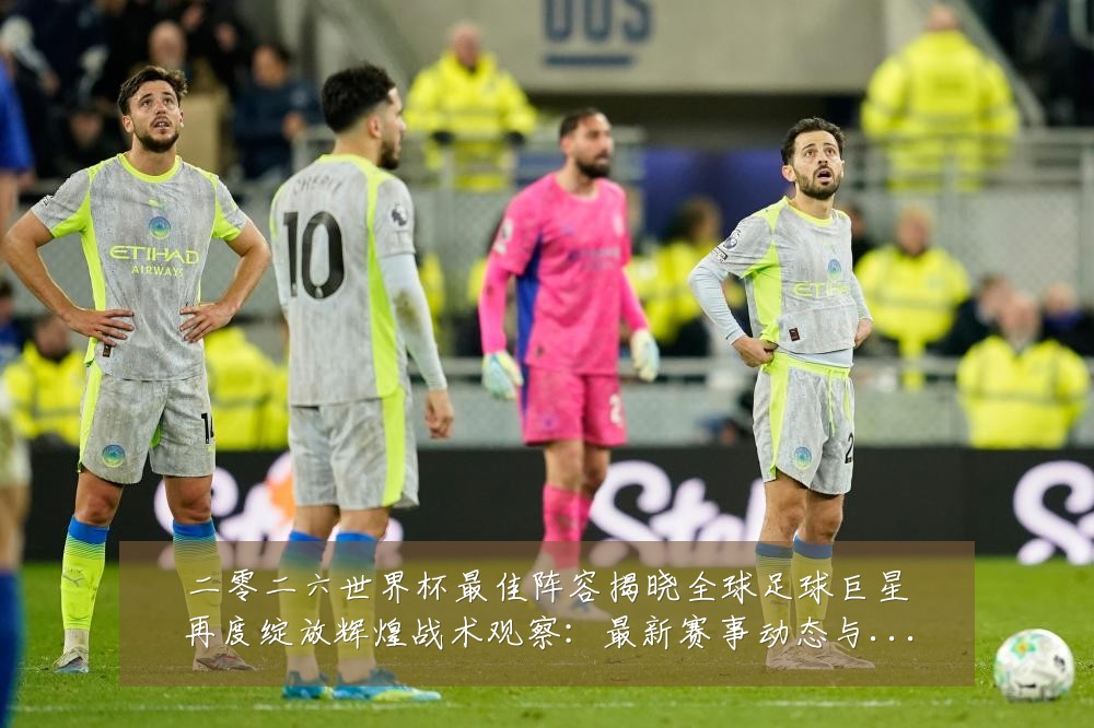 二零二六世界杯最佳阵容揭晓全球足球巨星再度绽放辉煌战术观察：最新赛事动态与深度分析