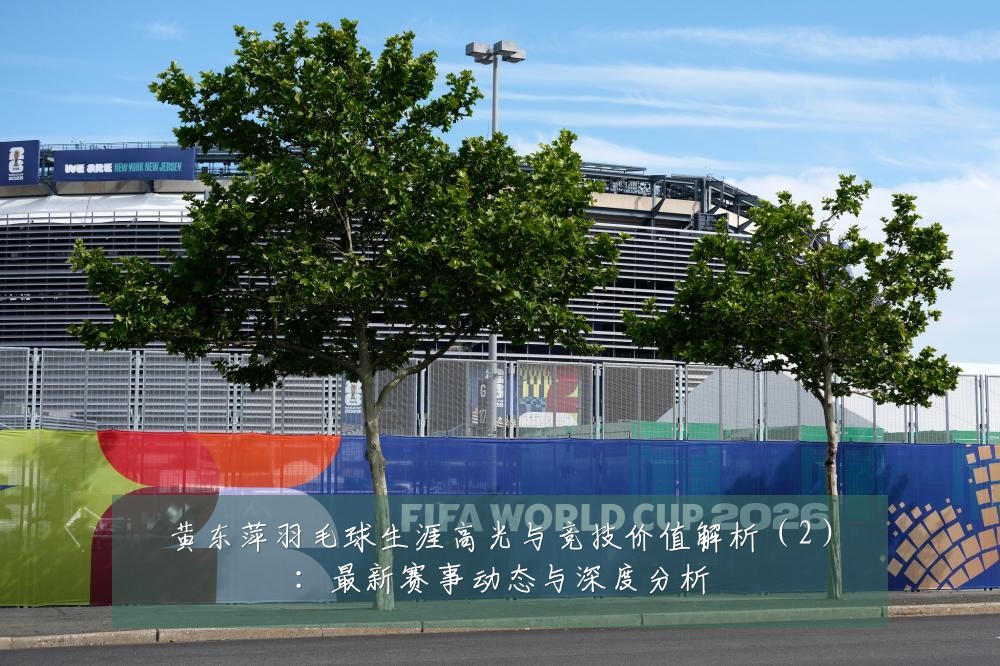 黄东萍羽毛球生涯高光与竞技价值解析(2):最新赛事动态与深度分析