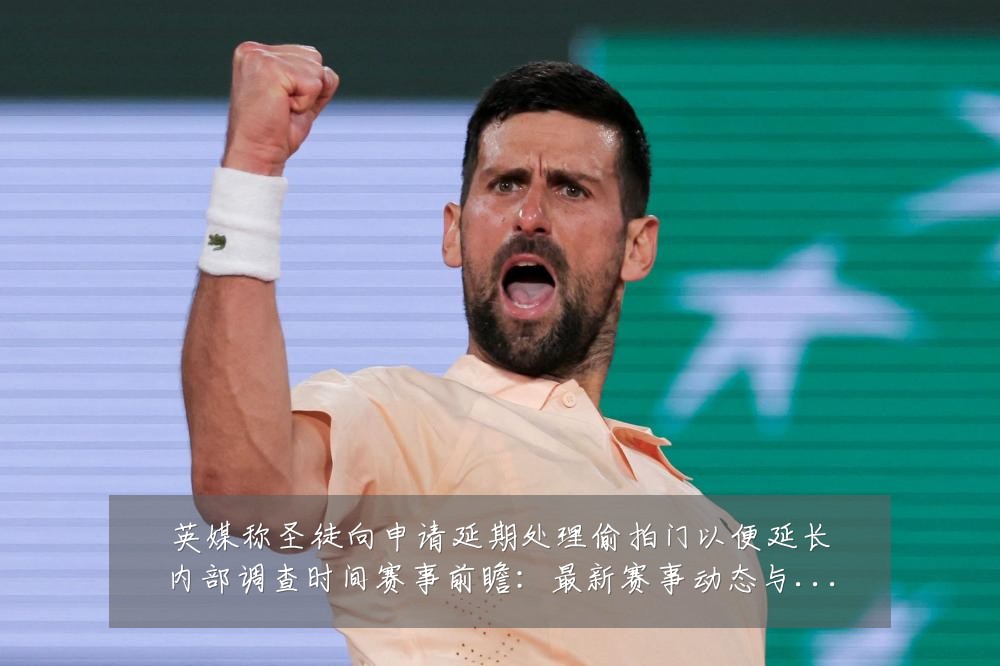 英媒称圣徒向申请延期处理偷拍门以便延长内部调查时间赛事前瞻：最新赛事动态与深度分析