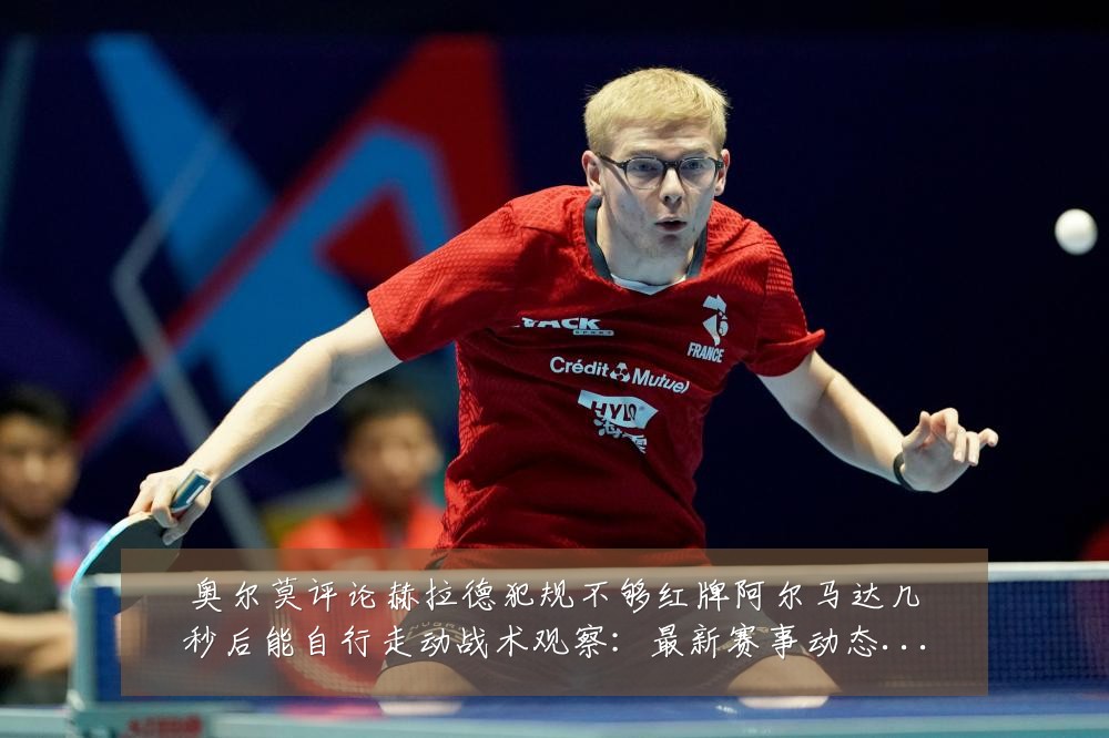 奥尔莫评论赫拉德犯规不够红牌阿尔马达几秒后能自行走动战术观察：最新赛事动态与深度分析